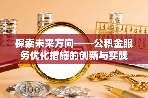 海勃湾探索未来方向——公积金服务优化措施的创新与实践