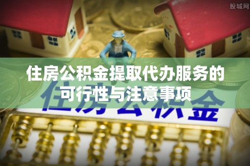 海勃湾住房公积金提取代办服务的可行性与注意事项