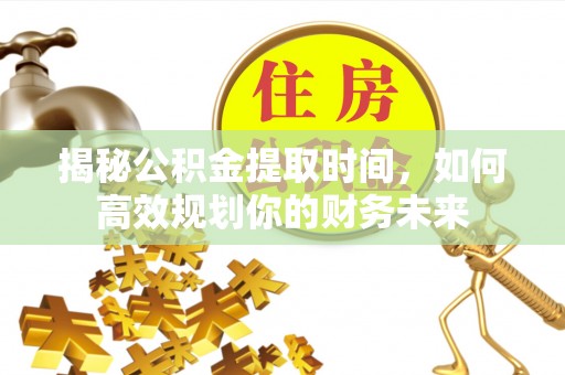 海勃湾揭秘公积金提取时间，如何高效规划你的财务未来