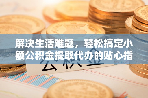 海勃湾解决生活难题，轻松搞定小额公积金提取代办的贴心指南