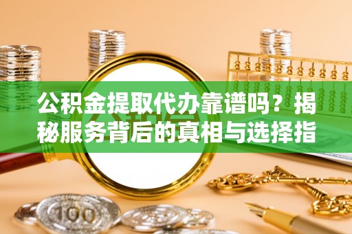 海勃湾公积金提取代办靠谱吗？揭秘服务背后的真相与选择指南