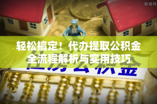 海勃湾轻松搞定！代办提取公积金全流程解析与实用技巧
