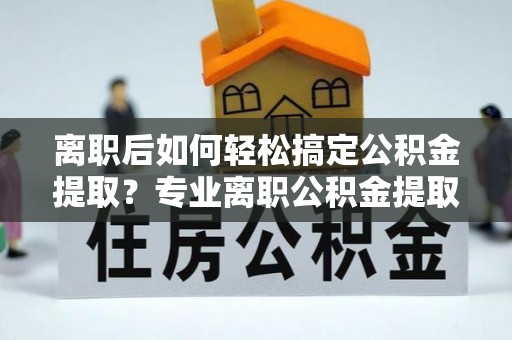 海勃湾离职后如何轻松搞定公积金提取？专业离职公积金提取代办服务助你一臂之力