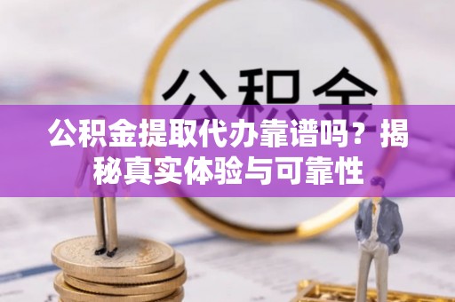 海勃湾公积金提取代办靠谱吗？揭秘真实体验与可靠性
