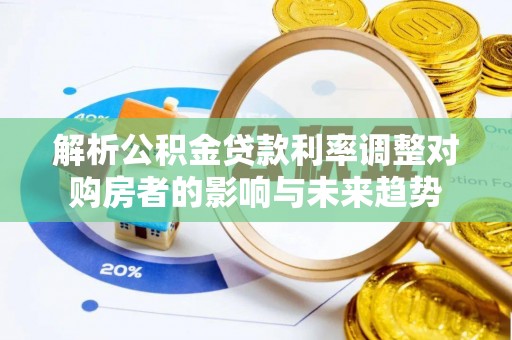海勃湾解析公积金贷款利率调整对购房者的影响与未来趋势