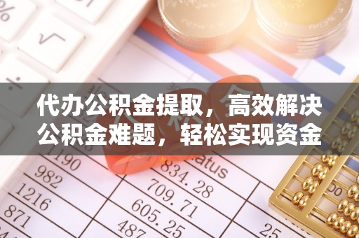 海勃湾代办公积金提取，高效解决公积金难题，轻松实现资金自由