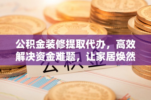 海勃湾公积金装修提取代办，高效解决资金难题，让家居焕然一新