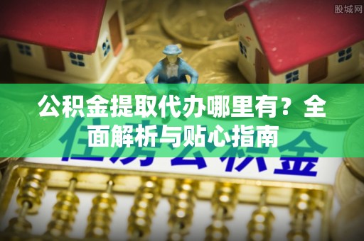 海勃湾公积金提取代办哪里有？全面解析与贴心指南