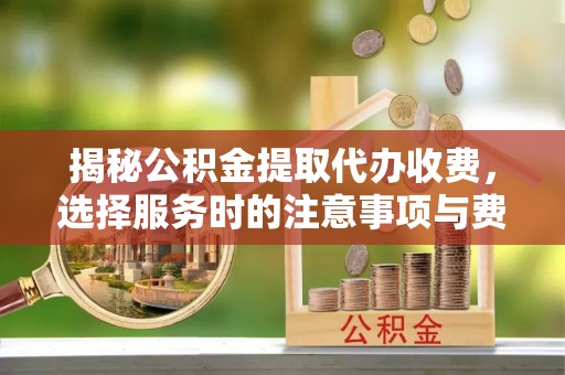 海勃湾揭秘公积金提取代办收费，选择服务时的注意事项与费用真相
