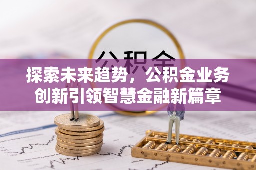 海勃湾探索未来趋势，公积金业务创新引领智慧金融新篇章