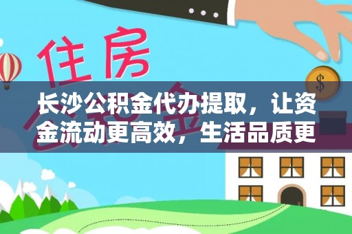 海勃湾长沙公积金代办提取，让资金流动更高效，生活品质更优越