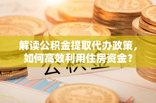 海勃湾解读公积金提取代办政策，如何高效利用住房资金？