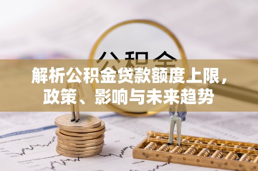 海勃湾解析公积金贷款额度上限，政策、影响与未来趋势