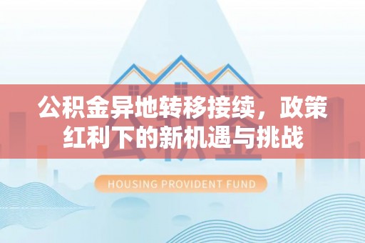 海勃湾公积金异地转移接续，政策红利下的新机遇与挑战