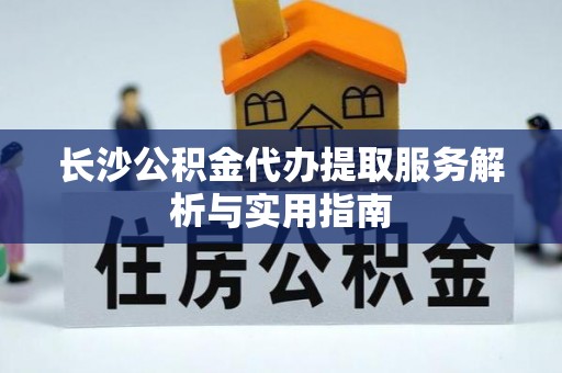 海勃湾长沙公积金代办提取服务解析与实用指南