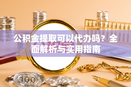 海勃湾公积金提取可以代办吗？全面解析与实用指南