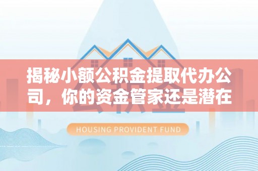 海勃湾揭秘小额公积金提取代办公司，你的资金管家还是潜在陷阱？
