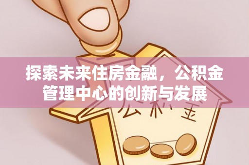 海勃湾探索未来住房金融，公积金管理中心的创新与发展