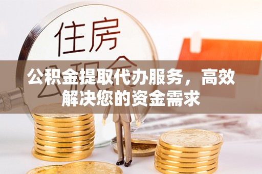 海勃湾公积金提取代办服务，高效解决您的资金需求