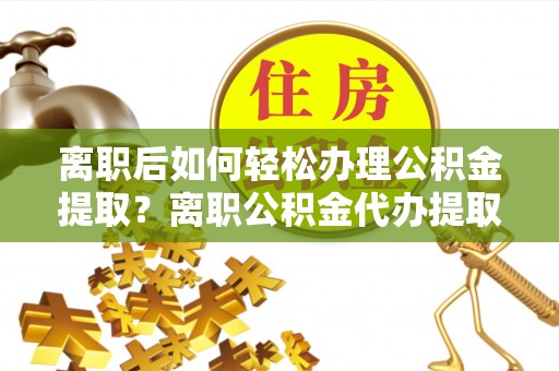 海勃湾离职后如何轻松办理公积金提取？离职公积金代办提取服务详解