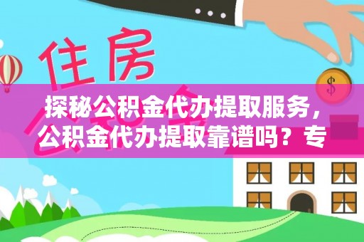 海勃湾探秘公积金代办提取服务，公积金代办提取靠谱吗？专业解读与实用指南