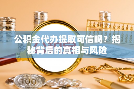 海勃湾公积金代办提取可信吗？揭秘背后的真相与风险