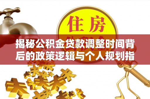 海勃湾揭秘公积金贷款调整时间背后的政策逻辑与个人规划指南