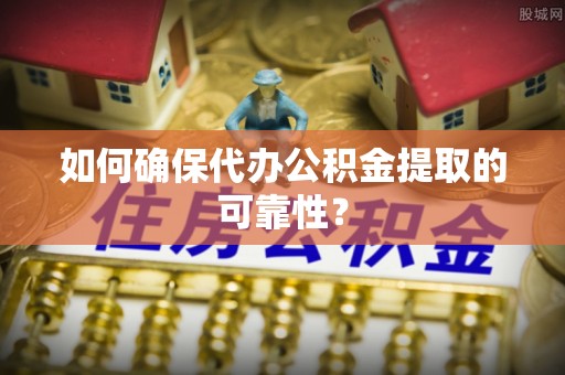 海勃湾如何确保代办公积金提取的可靠性？