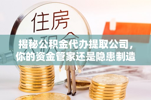 海勃湾揭秘公积金代办提取公司，你的资金管家还是隐患制造者？