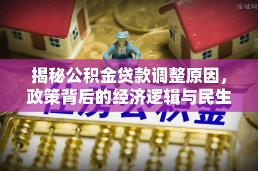 海勃湾揭秘公积金贷款调整原因，政策背后的经济逻辑与民生考量