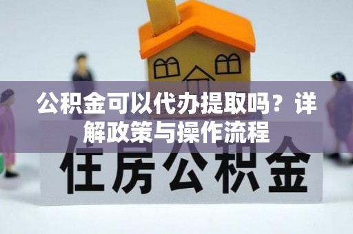 海勃湾公积金可以代办提取吗？详解政策与操作流程