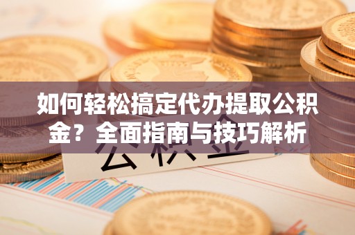 海勃湾如何轻松搞定代办提取公积金？全面指南与技巧解析