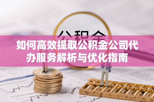海勃湾如何高效提取公积金公司代办服务解析与优化指南