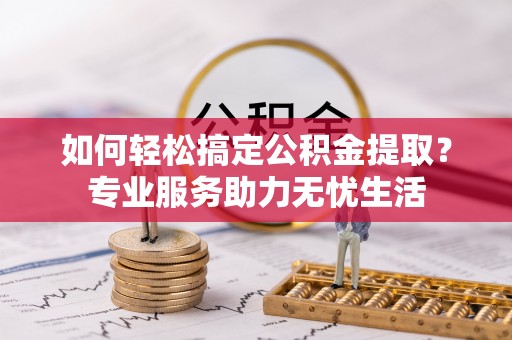海勃湾如何轻松搞定公积金提取？专业服务助力无忧生活
