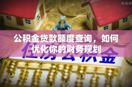 海勃湾公积金贷款额度查询，如何优化你的财务规划