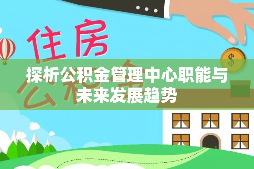 海勃湾探析公积金管理中心职能与未来发展趋势