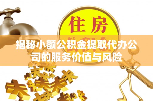 海勃湾揭秘小额公积金提取代办公司的服务价值与风险