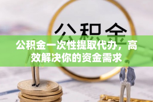 海勃湾公积金一次性提取代办，高效解决你的资金需求