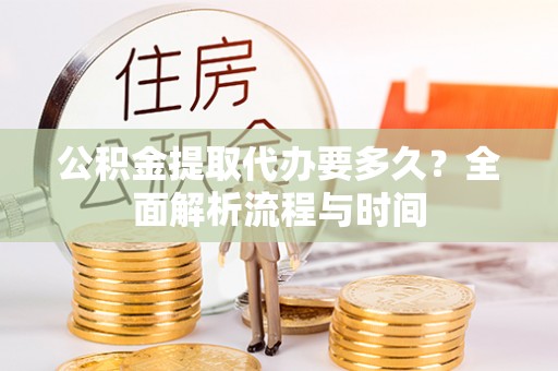 海勃湾公积金提取代办要多久？全面解析流程与时间