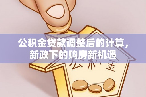 海勃湾公积金贷款调整后的计算，新政下的购房新机遇