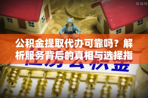 海勃湾公积金提取代办可靠吗？解析服务背后的真相与选择指南