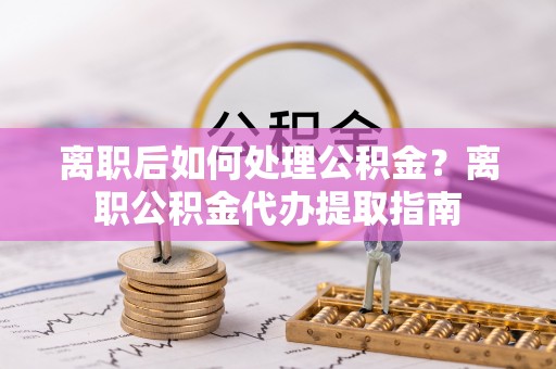 海勃湾离职后如何处理公积金？离职公积金代办提取指南
