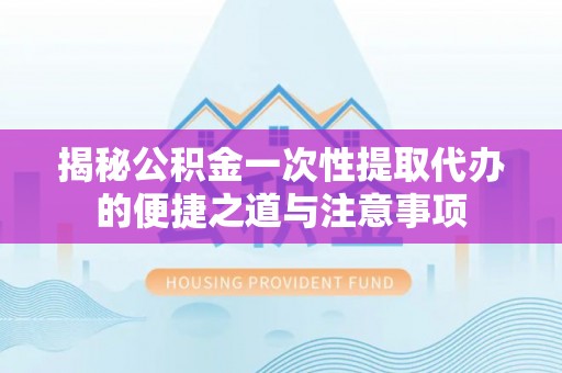 海勃湾揭秘公积金一次性提取代办的便捷之道与注意事项