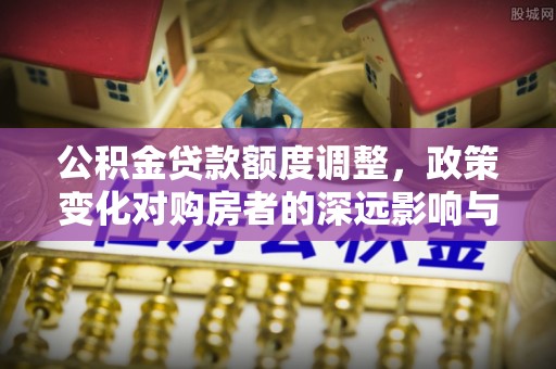 海勃湾公积金贷款额度调整，政策变化对购房者的深远影响与应对策略