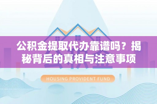 海勃湾公积金提取代办靠谱吗？揭秘背后的真相与注意事项