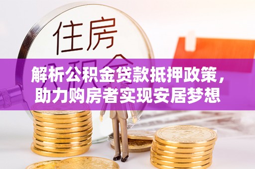 海勃湾解析公积金贷款抵押政策，助力购房者实现安居梦想