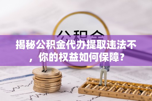 海勃湾揭秘公积金代办提取违法不，你的权益如何保障？