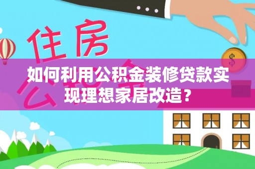 海勃湾如何利用公积金装修贷款实现理想家居改造？