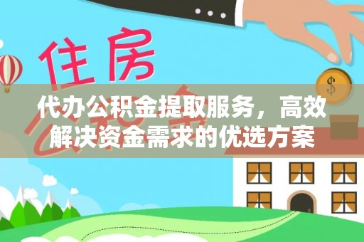 海勃湾代办公积金提取服务，高效解决资金需求的优选方案