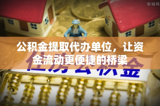 海勃湾公积金提取代办单位，让资金流动更便捷的桥梁